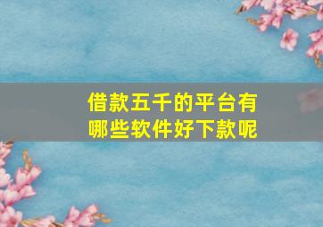 借款五千的平台有哪些软件好下款呢