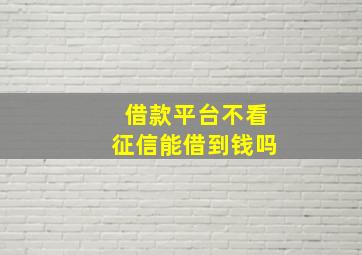 借款平台不看征信能借到钱吗