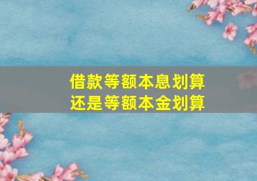 借款等额本息划算还是等额本金划算