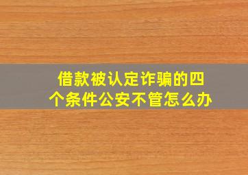 借款被认定诈骗的四个条件公安不管怎么办