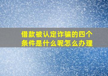 借款被认定诈骗的四个条件是什么呢怎么办理