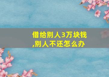 借给别人3万块钱,别人不还怎么办