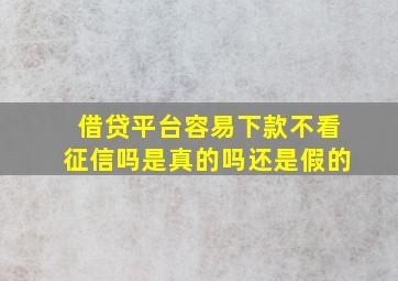 借贷平台容易下款不看征信吗是真的吗还是假的