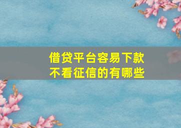 借贷平台容易下款不看征信的有哪些