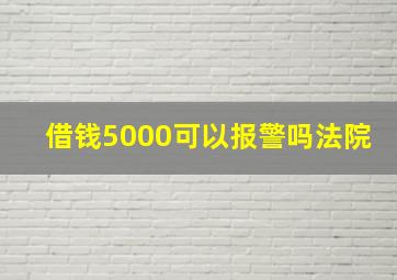 借钱5000可以报警吗法院