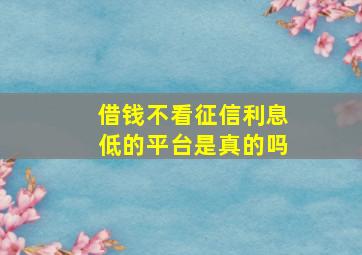 借钱不看征信利息低的平台是真的吗