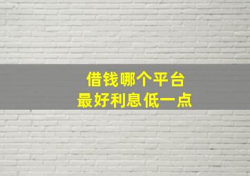 借钱哪个平台最好利息低一点