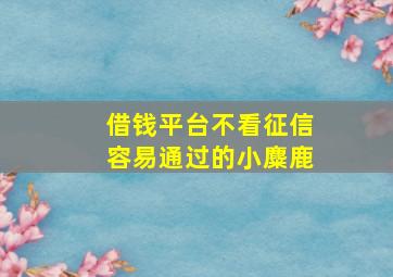 借钱平台不看征信容易通过的小麋鹿