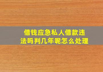 借钱应急私人借款违法吗判几年呢怎么处理