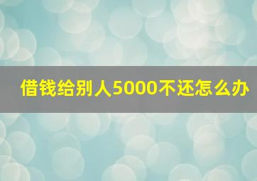 借钱给别人5000不还怎么办