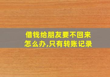 借钱给朋友要不回来怎么办,只有转账记录