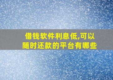 借钱软件利息低,可以随时还款的平台有哪些