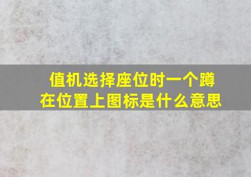 值机选择座位时一个蹲在位置上图标是什么意思