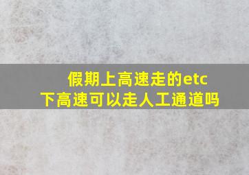 假期上高速走的etc下高速可以走人工通道吗