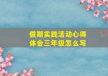 假期实践活动心得体会三年级怎么写