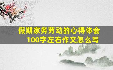 假期家务劳动的心得体会100字左右作文怎么写