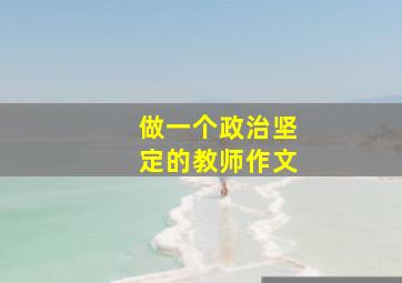 做一个政治坚定的教师作文