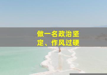 做一名政治坚定、作风过硬