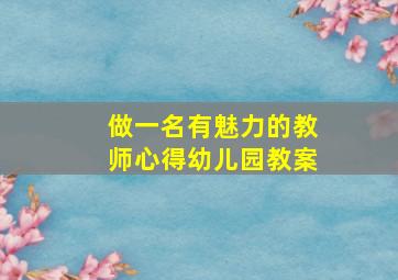 做一名有魅力的教师心得幼儿园教案