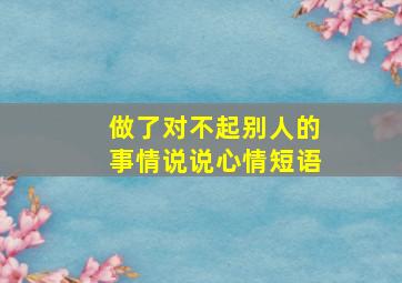 做了对不起别人的事情说说心情短语