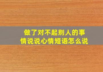 做了对不起别人的事情说说心情短语怎么说