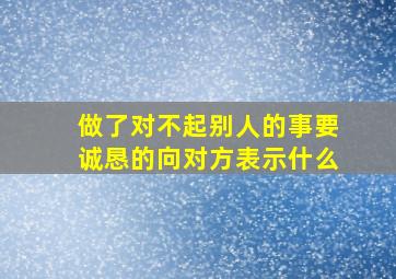 做了对不起别人的事要诚恳的向对方表示什么