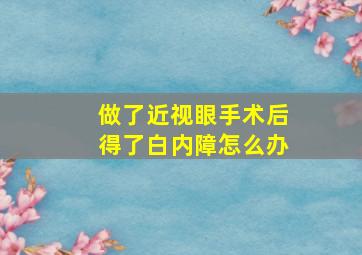 做了近视眼手术后得了白内障怎么办