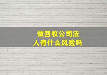 做回收公司法人有什么风险吗