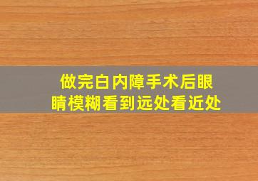 做完白内障手术后眼睛模糊看到远处看近处