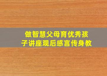 做智慧父母育优秀孩子讲座观后感言传身教