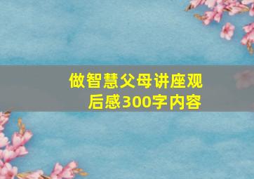 做智慧父母讲座观后感300字内容