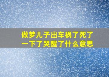 做梦儿子出车祸了死了一下了哭醒了什么意思