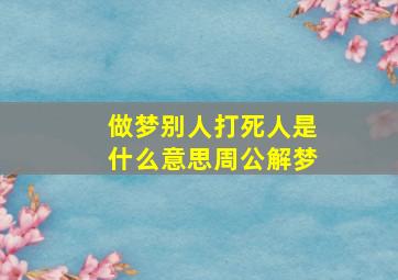 做梦别人打死人是什么意思周公解梦