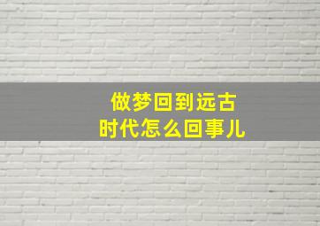 做梦回到远古时代怎么回事儿