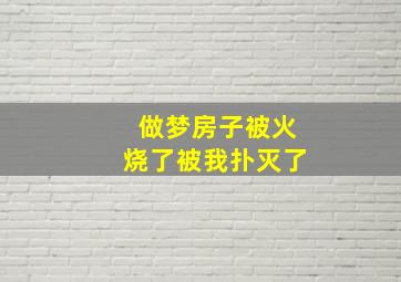 做梦房子被火烧了被我扑灭了