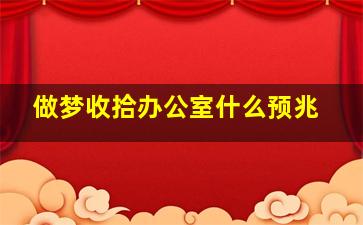 做梦收拾办公室什么预兆