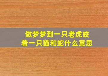 做梦梦到一只老虎咬着一只猫和蛇什么意思