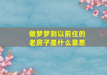 做梦梦到以前住的老房子是什么意思