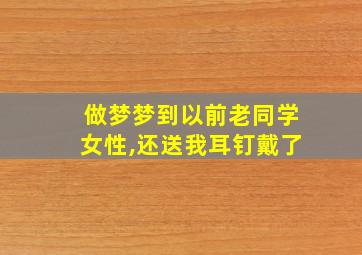 做梦梦到以前老同学女性,还送我耳钉戴了