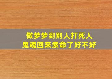 做梦梦到别人打死人鬼魂回来索命了好不好