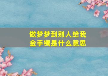 做梦梦到别人给我金手镯是什么意思