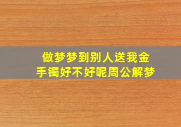 做梦梦到别人送我金手镯好不好呢周公解梦