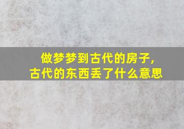 做梦梦到古代的房子,古代的东西丢了什么意思