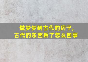 做梦梦到古代的房子,古代的东西丢了怎么回事