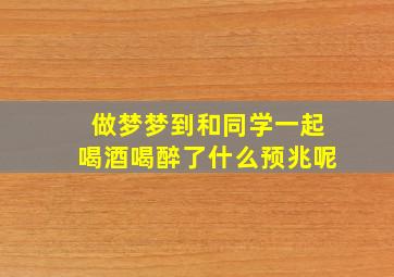 做梦梦到和同学一起喝酒喝醉了什么预兆呢