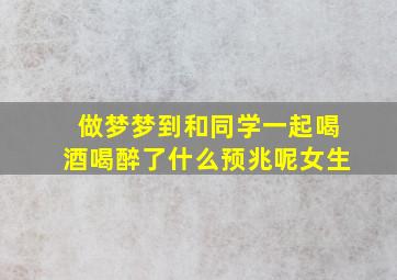 做梦梦到和同学一起喝酒喝醉了什么预兆呢女生