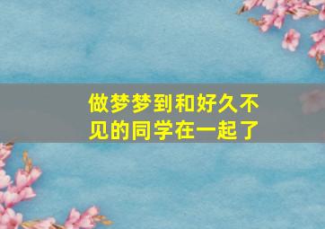 做梦梦到和好久不见的同学在一起了