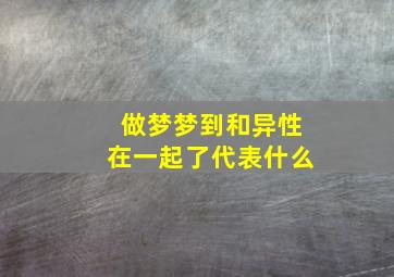 做梦梦到和异性在一起了代表什么