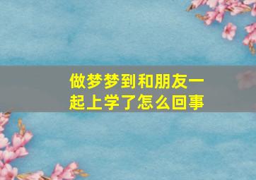 做梦梦到和朋友一起上学了怎么回事