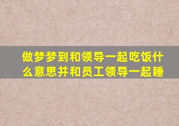 做梦梦到和领导一起吃饭什么意思并和员工领导一起睡